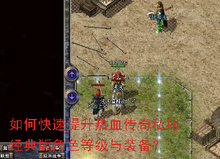 如何快速提升热血传奇私服经典版角色等级与装备? 如何快速提升热血传奇私服经典版角色等级与装备?