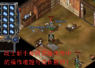 战士新手如何克服传奇中的操作难题与成长瓶颈? 战士新手如何克服传奇中的操作难题与成长瓶颈?