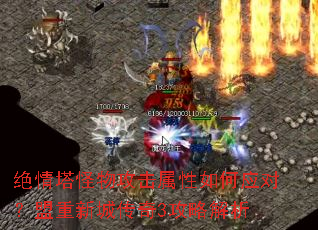 绝情塔怪物攻击属性如何应对?盟重新城传奇3攻略解析 绝情塔怪物攻击属性如何应对?盟重新城传奇3攻略解析