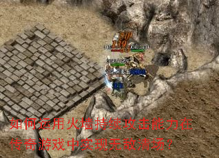 如何运用火墙持续攻击能力在传奇游戏中实现无敌清场? 如何运用火墙持续攻击能力在传奇游戏中实现无敌清场?