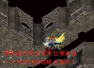 想知道传奇交易平台哪家强?十大排行榜攻略全解析? 想知道传奇交易平台哪家强?十大排行榜攻略全解析?
