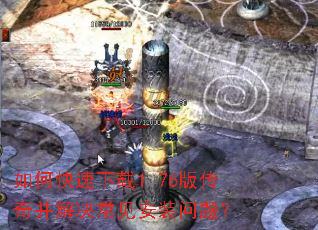 如何快速下载1.76版传奇并解决常见安装问题? 如何快速下载1.76版传奇并解决常见安装问题?