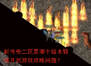 新传奇二区是哪个版本郓城开的游戏攻略问题? 新传奇二区是哪个版本郓城开的游戏攻略问题?