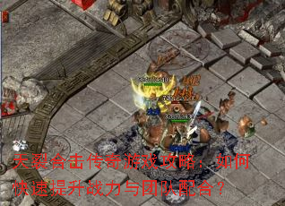 天裂合击传奇游戏攻略:如何快速提升战力与团队配合? 天裂合击传奇游戏攻略:如何快速提升战力与团队配合?