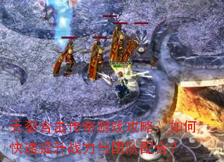 天裂合击传奇游戏攻略:如何快速提升战力与团队配合? 天裂合击传奇游戏攻略:如何快速提升战力与团队配合?