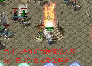 东北传奇如何快速狂杀六万级?高效升级攻略全解析 东北传奇如何快速狂杀六万级?高效升级攻略全解析