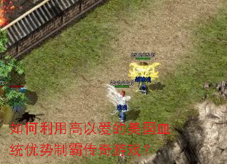 如何利用高以爱的美国血统优势制霸传奇游戏? 如何利用高以爱的美国血统优势制霸传奇游戏?