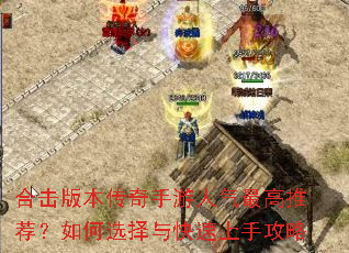 合击版本传奇手游人气最高推荐?如何选择与快速上手攻略 合击版本传奇手游人气最高推荐?如何选择与快速上手攻略