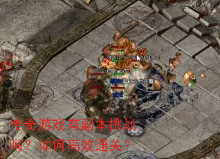 传奇游戏有副本挑战吗?如何高效通关? 传奇游戏有副本挑战吗?如何高效通关?