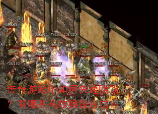传奇游戏中如何快速赚钱?有哪些高效赚钱方法? 传奇游戏中如何快速赚钱?有哪些高效赚钱方法?