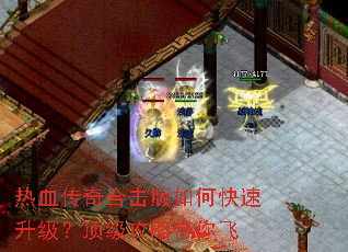 热血传奇合击版如何快速升级?顶级攻略带你飞 热血传奇合击版如何快速升级?顶级攻略带你飞