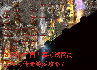 如何在中国人事考试网高效备考传奇游戏攻略? 如何在中国人事考试网高效备考传奇游戏攻略?